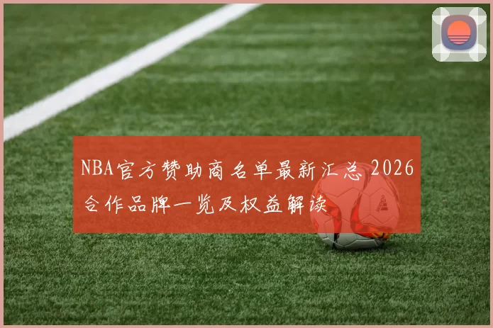 NBA官方赞助商名单最新汇总 2026合作品牌一览及权益解读