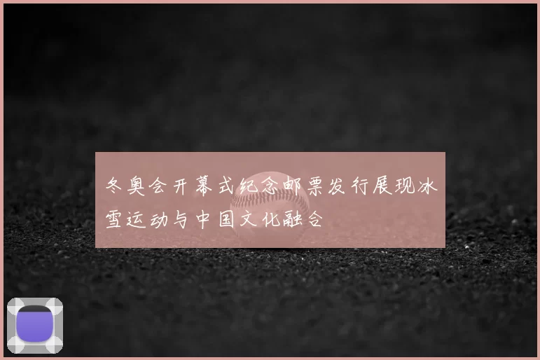 冬奥会开幕式纪念邮票发行展现冰雪运动与中国文化融合
