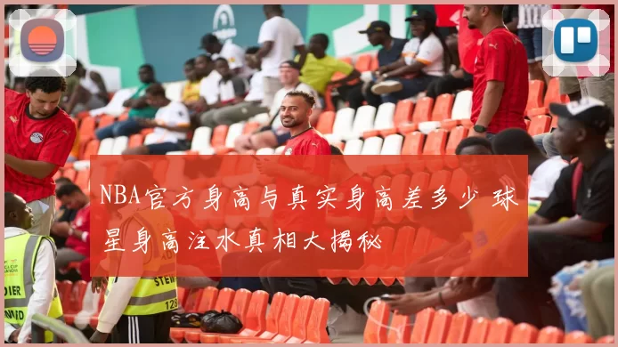 NBA官方身高与真实身高差多少 球星身高注水真相大揭秘