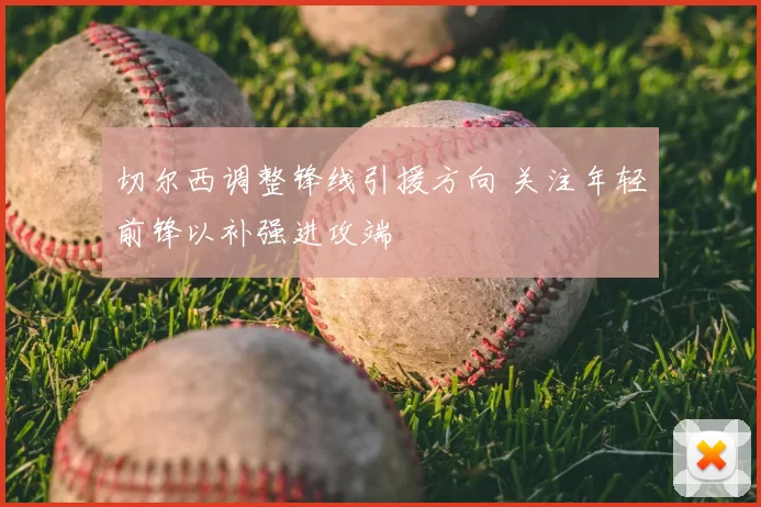 切尔西调整锋线引援方向 关注年轻前锋以补强进攻端