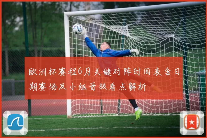 欧洲杯赛程6月关键对阵时间表含日期赛场及小组晋级看点解析
