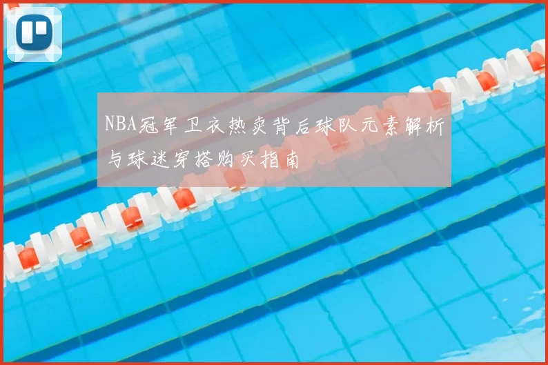 NBA冠军卫衣热卖背后球队元素解析与球迷穿搭购买指南