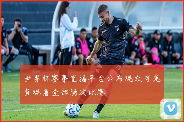 世界杯赛事直播平台公布观众可免费观看全部场次比赛