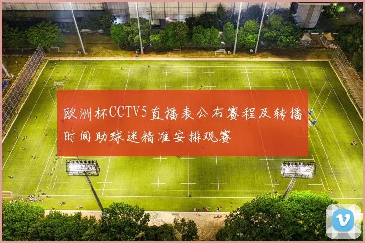 欧洲杯CCTV5直播表公布赛程及转播时间助球迷精准安排观赛