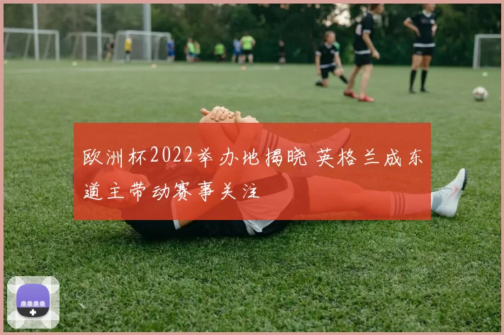 欧洲杯2022举办地揭晓 英格兰成东道主带动赛事关注