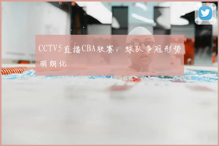 CCTV5直播CBA联赛，球队争冠形势明朗化
