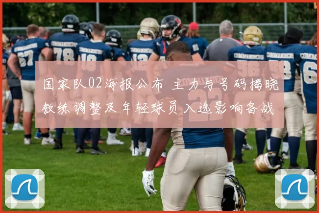 国家队02海报公布 主力与号码揭晓教练调整及年轻球员入选影响备战部署