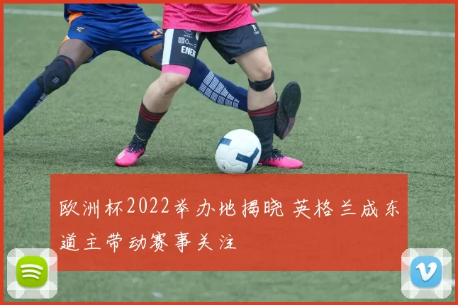 欧洲杯2022举办地揭晓 英格兰成东道主带动赛事关注