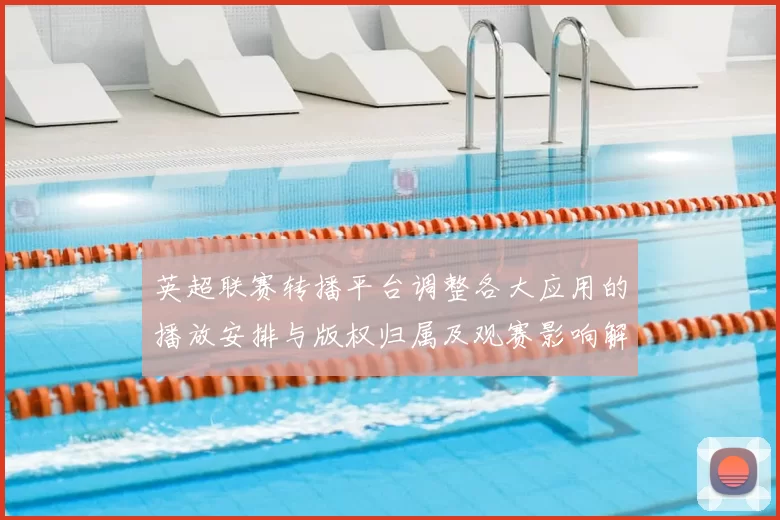英超联赛转播平台调整各大应用的播放安排与版权归属及观赛影响解读
