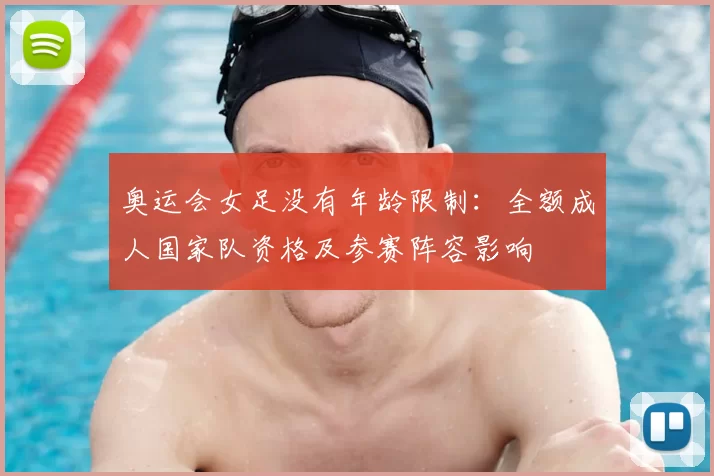 奥运会女足没有年龄限制：全额成人国家队资格及参赛阵容影响