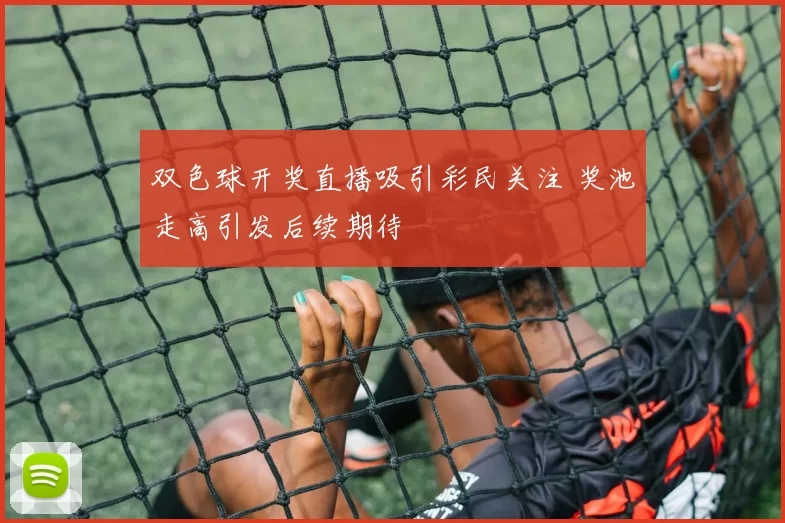 双色球开奖直播吸引彩民关注 奖池走高引发后续期待