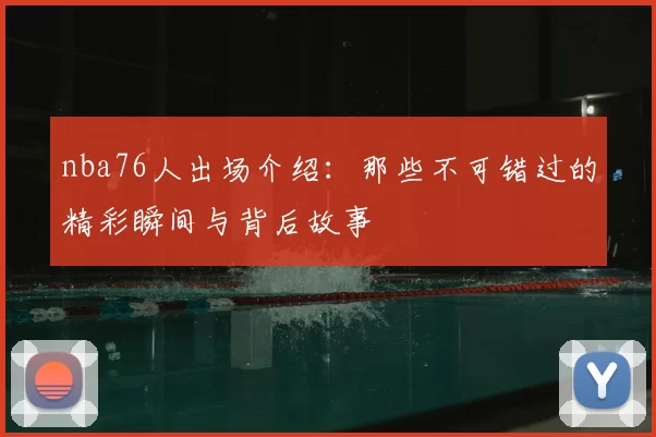 nba76人出场介绍：那些不可错过的精彩瞬间与背后故事