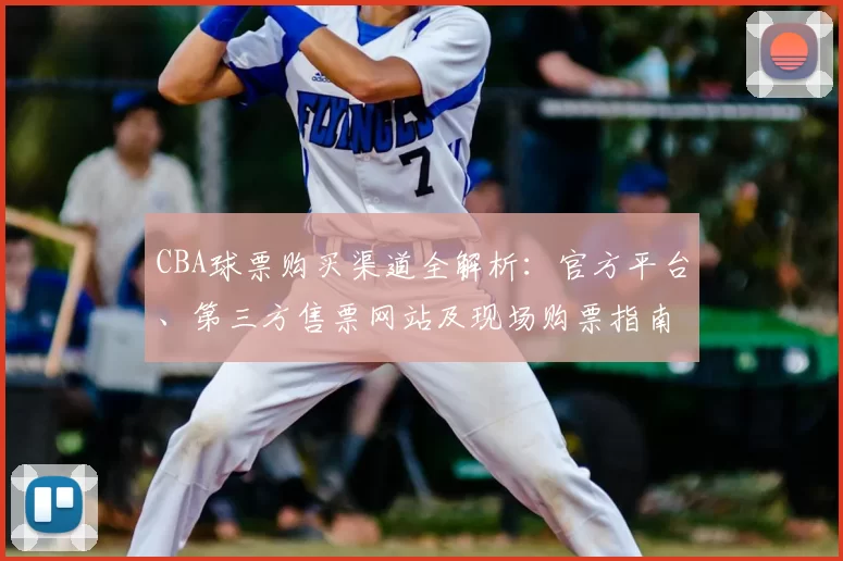 CBA球票购买渠道全解析：官方平台、第三方售票网站及现场购票指南