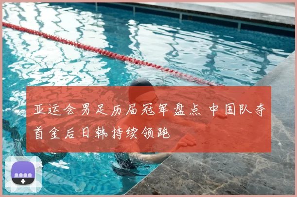 亚运会男足历届冠军盘点 中国队夺首金后日韩持续领跑