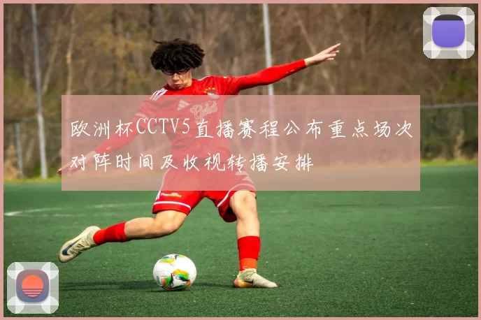 欧洲杯CCTV5直播赛程公布重点场次对阵时间及收视转播安排