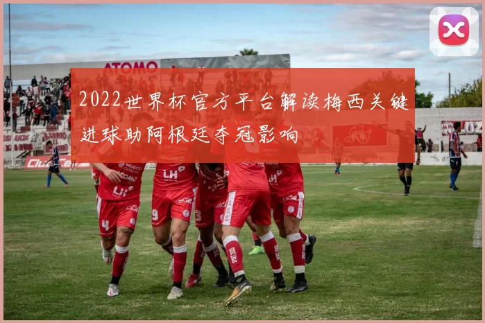 2022世界杯官方平台解读梅西关键进球助阿根廷夺冠影响