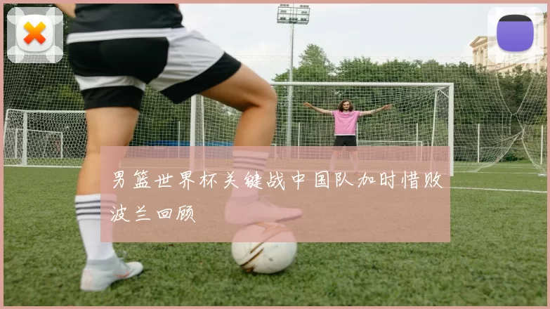 男篮世界杯关键战中国队加时惜败波兰回顾