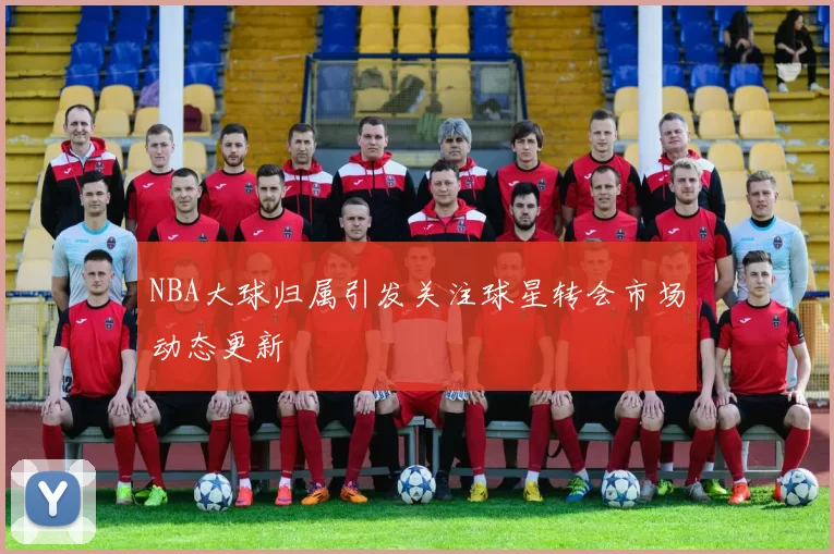 NBA大球归属引发关注球星转会市场动态更新