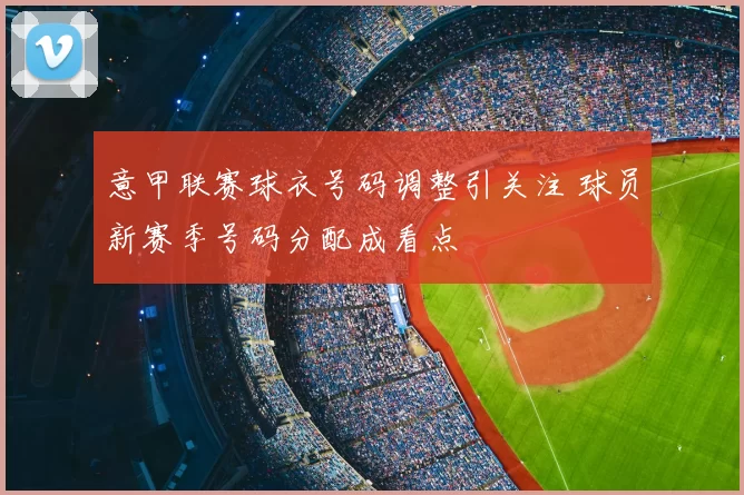 意甲联赛球衣号码调整引关注 球员新赛季号码分配成看点