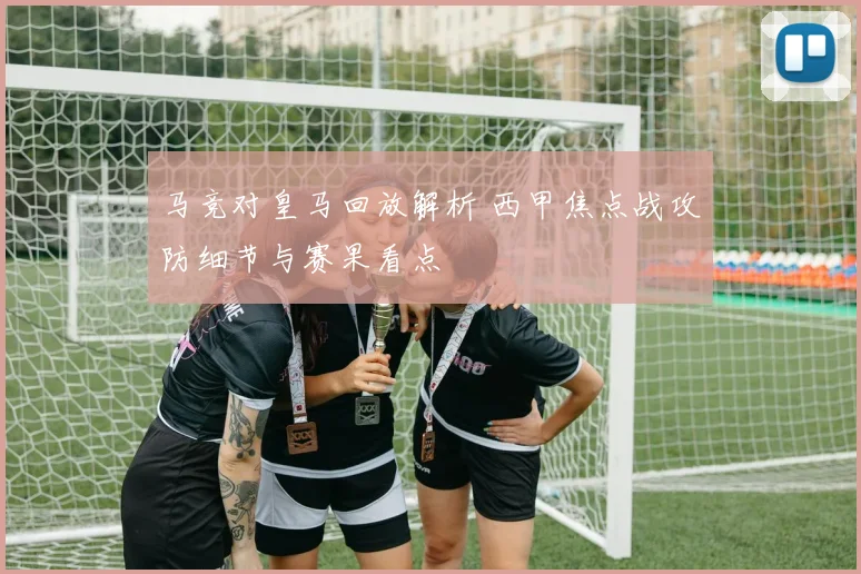 马竞对皇马回放解析 西甲焦点战攻防细节与赛果看点