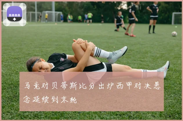 马竞对贝蒂斯比分出炉西甲对决悬念延续到末轮