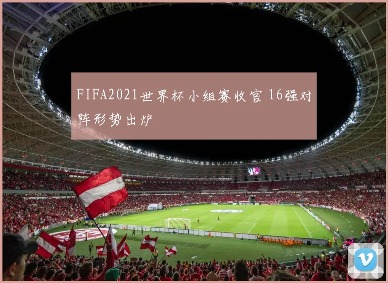 FIFA2021世界杯小组赛收官 16强对阵形势出炉