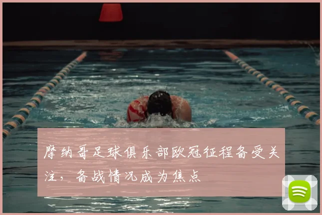 摩纳哥足球俱乐部欧冠征程备受关注,备战情况成为焦点