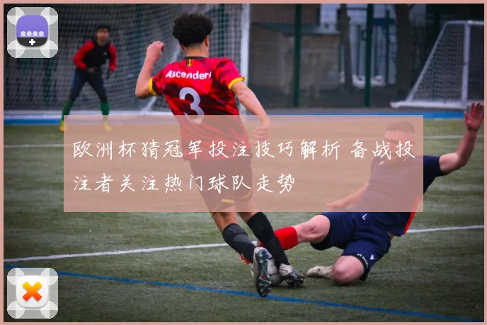 欧洲杯猜冠军投注技巧解析 备战投注者关注热门球队走势