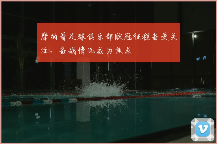 摩纳哥足球俱乐部欧冠征程备受关注，备战情况成为焦点