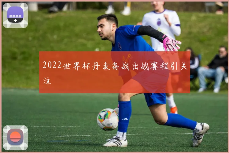 2022世界杯丹麦备战出战赛程引关注