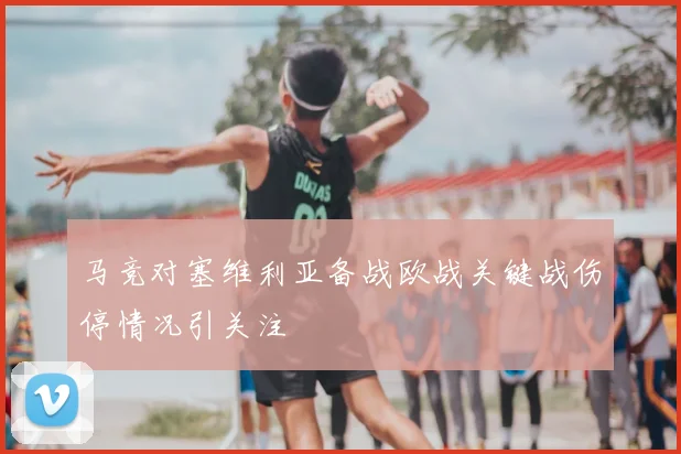 马竞对塞维利亚备战欧战关键战伤停情况引关注