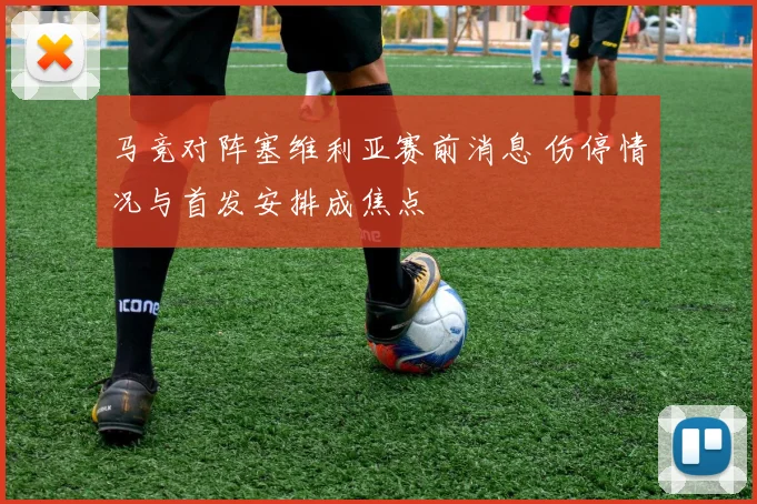 马竞对阵塞维利亚赛前消息 伤停情况与首发安排成焦点