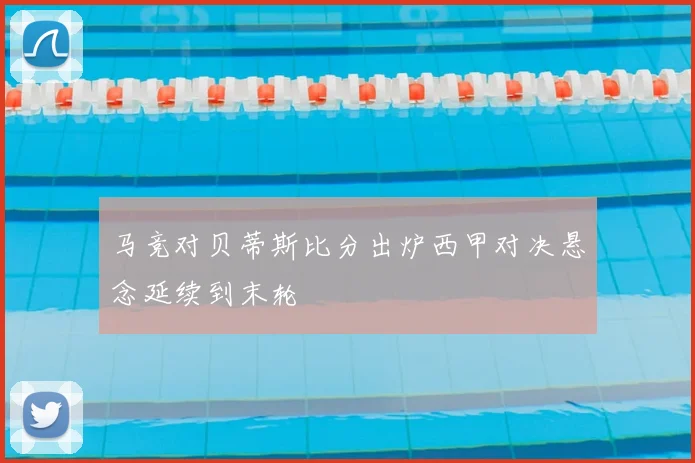 马竞对贝蒂斯比分出炉西甲对决悬念延续到末轮
