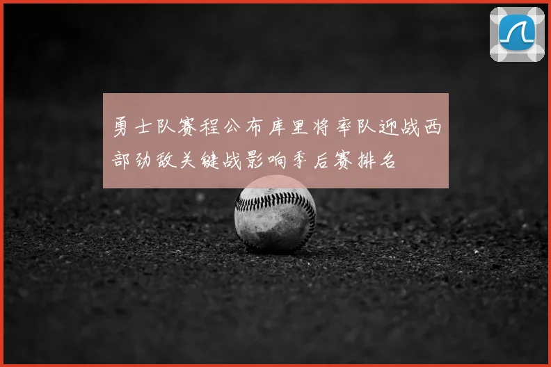 勇士队赛程公布库里将率队迎战西部劲敌关键战影响季后赛排名